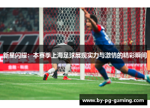新星闪耀:本赛季上海足球展现实力与激情的精彩瞬间 新星闪耀:本赛季上海足球展现实力与激情的精彩瞬间