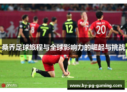 桑乔足球旅程与全球影响力的崛起与挑战