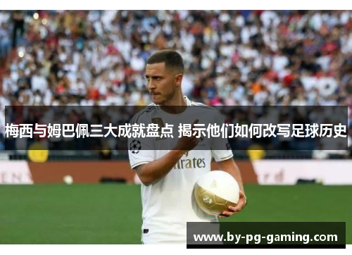 梅西与姆巴佩三大成就盘点 揭示他们如何改写足球历史 梅西与姆巴佩三大成就盘点 揭示他们如何改写足球历史