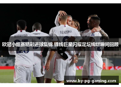 欧冠小组赛精彩进球集锦 锋线巨星闪耀足坛绚烂瞬间回顾