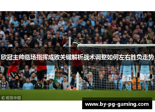 欧冠主帅临场指挥成败关键解析战术调整如何左右胜负走势