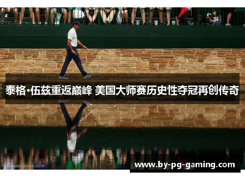 泰格·伍兹重返巅峰 美国大师赛历史性夺冠再创传奇