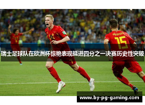 瑞士足球队在欧洲杯惊艳表现挺进四分之一决赛历史性突破
