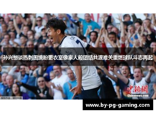孙兴慜谈热刺困境盼更衣室像家人般团结共渡难关重燃球队斗志再起