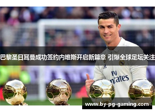 巴黎圣日耳曼成功签约内维斯开启新篇章 引爆全球足坛关注 巴黎圣日耳曼成功签约内维斯开启新篇章 引爆全球足坛关注