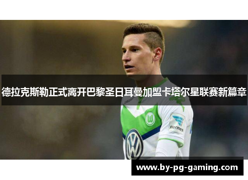 德拉克斯勒正式离开巴黎圣日耳曼加盟卡塔尔星联赛新篇章 德拉克斯勒正式离开巴黎圣日耳曼加盟卡塔尔星联赛新篇章