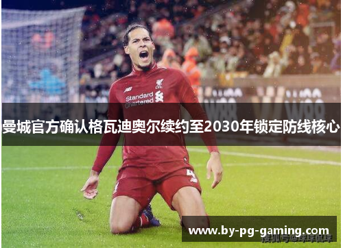 曼城官方确认格瓦迪奥尔续约至2030年锁定防线核心