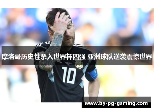 摩洛哥历史性杀入世界杯四强 亚洲球队逆袭震惊世界 摩洛哥历史性杀入世界杯四强 亚洲球队逆袭震惊世界