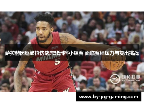 萨拉赫因腿筋拉伤缺席非洲杯小组赛 面临赛程压力与复出挑战