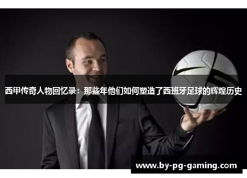 西甲传奇人物回忆录：那些年他们如何塑造了西班牙足球的辉煌历史