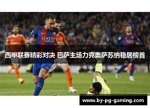 西甲联赛精彩对决 巴萨主场力克奥萨苏纳稳居榜首