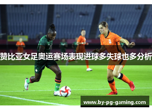 赞比亚女足奥运赛场表现进球多失球也多分析