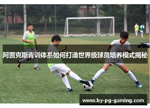 阿贾克斯青训体系如何打造世界级球员培养模式揭秘