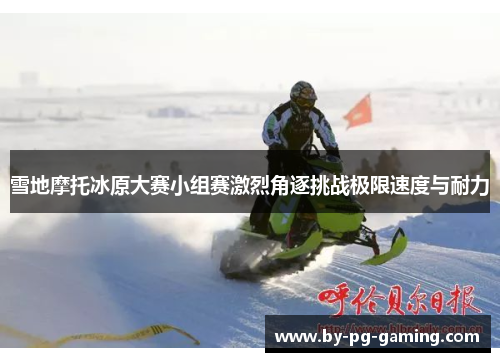 雪地摩托冰原大赛小组赛激烈角逐挑战极限速度与耐力