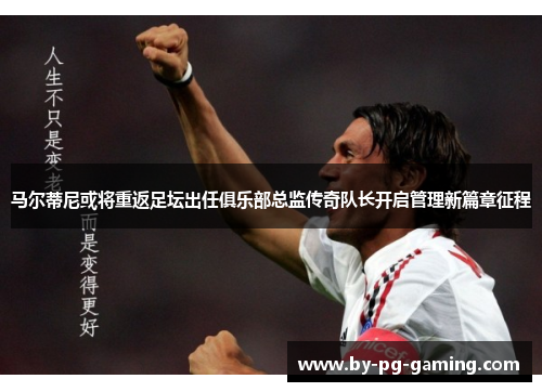 马尔蒂尼或将重返足坛出任俱乐部总监传奇队长开启管理新篇章征程