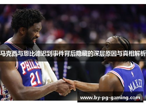 马克西与恩比德迟到事件背后隐藏的深层原因与真相解析