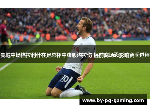曼城中场格拉利什在足总杯中腹股沟拉伤 提前离场恐影响赛季进程