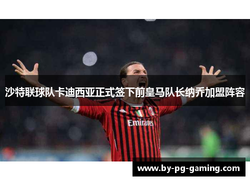 沙特联球队卡迪西亚正式签下前皇马队长纳乔加盟阵容